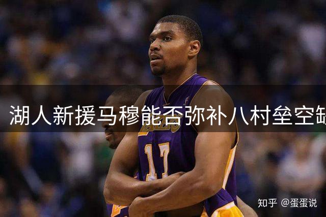 湖人新援马穆能否弥补八村垒空缺？